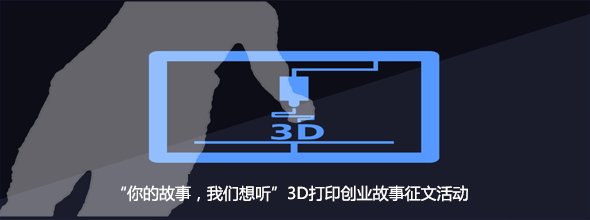 “你的故事，我们想听”3D打印创业故事征文活动‍‍‍‍‍‍‍‍‍‍‍‍